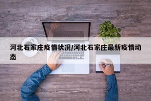 河北石家庄疫情状况/河北石家庄最新疫情动态