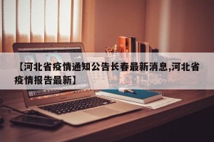 【河北省疫情通知公告长春最新消息,河北省疫情报告最新】