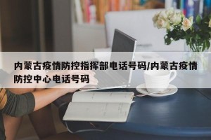 内蒙古疫情防控指挥部电话号码/内蒙古疫情防控中心电话号码