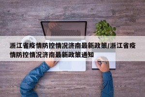 浙江省疫情防控情况济南最新政策/浙江省疫情防控情况济南最新政策通知