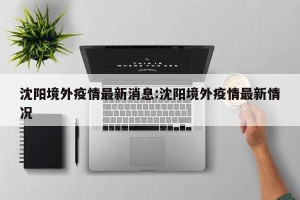 沈阳境外疫情最新消息:沈阳境外疫情最新情况