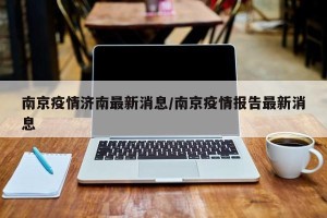 南京疫情济南最新消息/南京疫情报告最新消息