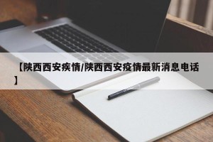 【陕西西安疾情/陕西西安疫情最新消息电话】