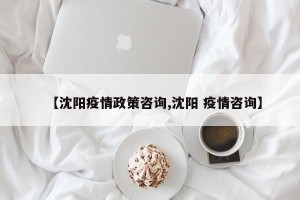 【沈阳疫情政策咨询,沈阳 疫情咨询】