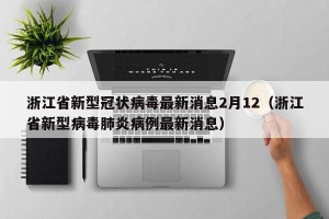 浙江省新型冠状病毒最新消息2月12（浙江省新型病毒肺炎病例最新消息）