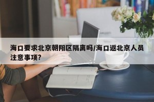 海口要求北京朝阳区隔离吗/海口返北京人员注意事项?