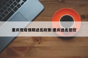 重庆现疫情期进出政策:重庆进出管控