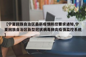 【宁夏回族自治区最新疫情防控要求通知,宁夏回族自治区新型冠状病毒肺炎疫情监控系统】