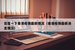 百度一下香港疫情最新情况（香港疫情最新消息情况）