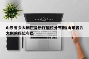 山东省会大剧院音乐厅座位分布图/山东省会大剧院座位布局