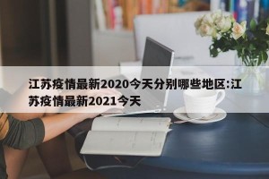 江苏疫情最新2020今天分别哪些地区:江苏疫情最新2021今天