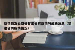 疫情情况云南省甘肃省有疫情吗最新消息（甘肃省内疫情情况）