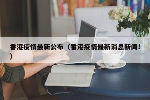 香港疫情最新公布（香港疫情最新消息新闻!）