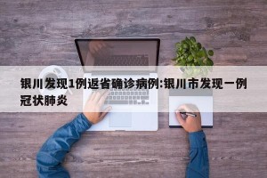 银川发现1例返省确诊病例:银川市发现一例冠状肺炎