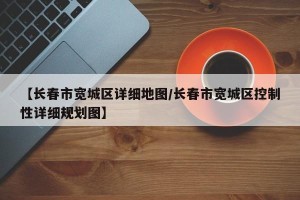 【长春市宽城区详细地图/长春市宽城区控制性详细规划图】