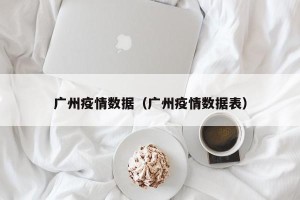 广州疫情数据（广州疫情数据表）