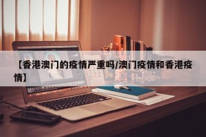 【香港澳门的疫情严重吗/澳门疫情和香港疫情】