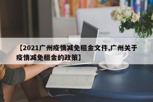 【2021广州疫情减免租金文件,广州关于疫情减免租金的政策】
