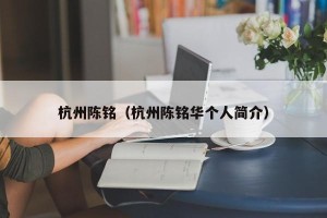 杭州陈铭（杭州陈铭华个人简介）