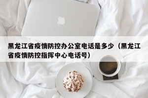 黑龙江省疫情防控办公室电话是多少（黑龙江省疫情防控指挥中心电话号）