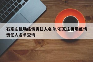 石家庄机场疫情责任人名单/石家庄机场疫情责任人名单查询