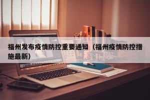 福州发布疫情防控重要通知（福州疫情防控措施最新）