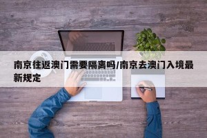 南京往返澳门需要隔离吗/南京去澳门入境最新规定