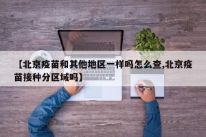 【北京疫苗和其他地区一样吗怎么查,北京疫苗接种分区域吗】