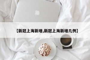 【新冠上海新增,新冠上海新增几例】