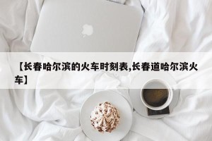 【长春哈尔滨的火车时刻表,长春道哈尔滨火车】