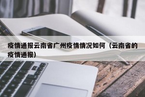 疫情通报云南省广州疫情情况如何（云南省的疫情通报）