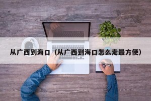 从广西到海口（从广西到海口怎么走最方便）