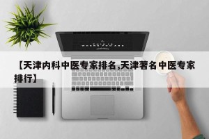 【天津内科中医专家排名,天津著名中医专家排行】