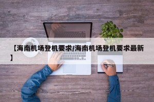 【海南机场登机要求/海南机场登机要求最新】