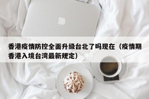 香港疫情防控全面升级台北了吗现在（疫情期香港入境台湾最新规定）