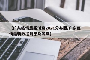 【广东疫情最新消息2021分布图/广东疫情最新数据消息及等级】