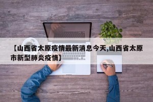 【山西省太原疫情最新消息今天,山西省太原市新型肺炎疫情】