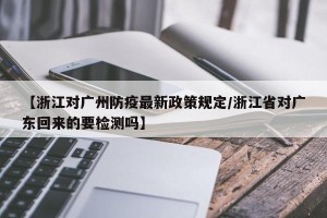 【浙江对广州防疫最新政策规定/浙江省对广东回来的要检测吗】