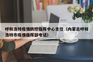 呼和浩特疫情防控指挥中心主任（内蒙古呼和浩特市疫情指挥部电话）