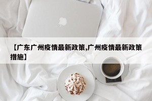 【广东广州疫情最新政策,广州疫情最新政策措施】