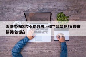 香港疫情防控全面升级上海了吗最新/香港疫情管控措施