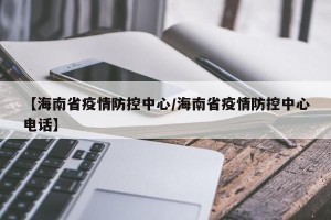 【海南省疫情防控中心/海南省疫情防控中心电话】
