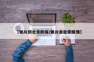 【银川到北京防疫/银川去北京疫情】