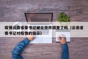 疫情云南省委书记被北京市调查了吗（云南省委书记对疫情的指示）