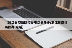 【浙江省疫情防控办电话是多少/浙江省疫情防控办 电话】