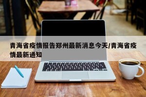 青海省疫情报告郑州最新消息今天/青海省疫情最新通知