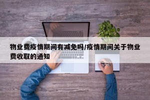 物业费疫情期间有减免吗/疫情期间关于物业费收取的通知
