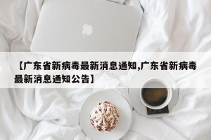 【广东省新病毒最新消息通知,广东省新病毒最新消息通知公告】