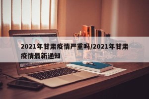 2021年甘肃疫情严重吗/2021年甘肃疫情最新通知