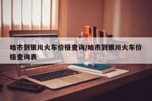 哈市到银川火车价格查询/哈市到银川火车价格查询表